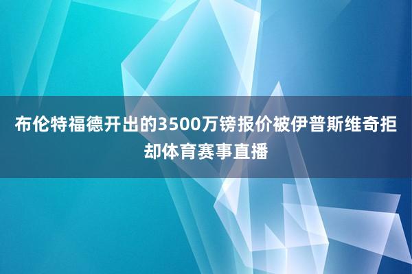 布伦特福德开出的3500万镑报价被伊普斯维奇拒却体育赛事直播