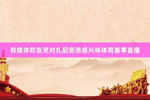 有媒体称皆灵对扎尼奥洛感兴味体育赛事直播