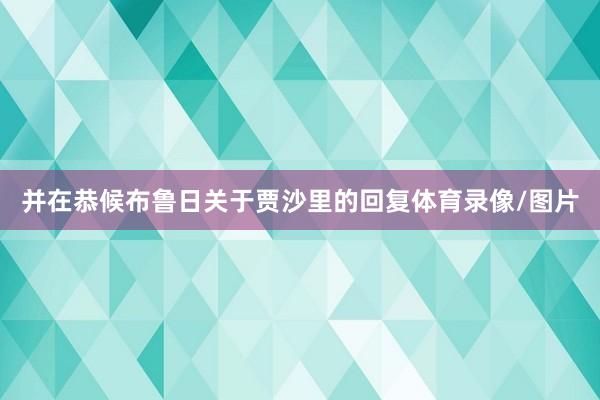 并在恭候布鲁日关于贾沙里的回复体育录像/图片