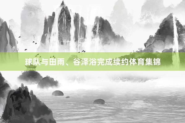 球队与田雨、谷泽浴完成续约体育集锦