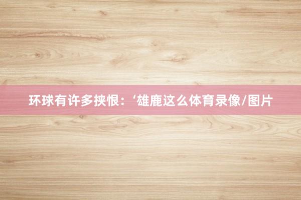 环球有许多挟恨：‘雄鹿这么体育录像/图片