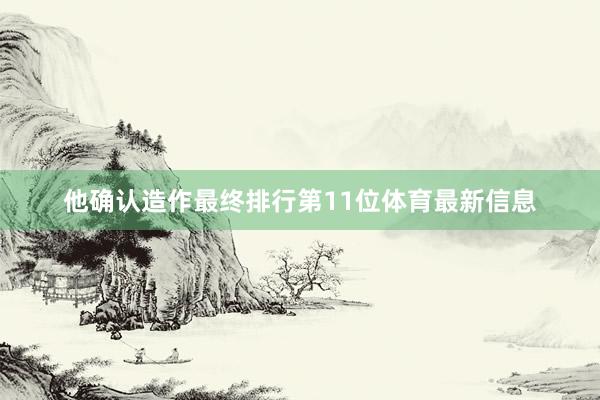 他确认造作最终排行第11位体育最新信息