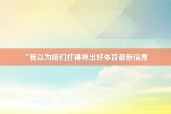 “我以为咱们打得特出好体育最新信息