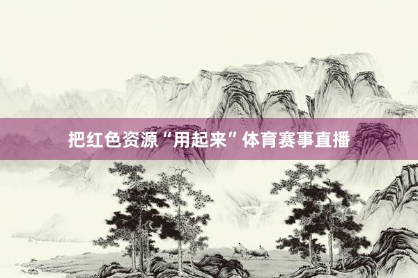 把红色资源“用起来”体育赛事直播