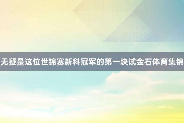 无疑是这位世锦赛新科冠军的第一块试金石体育集锦