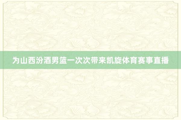 为山西汾酒男篮一次次带来凯旋体育赛事直播
