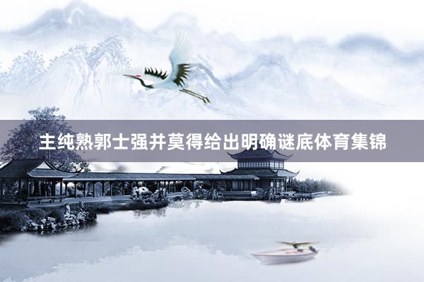 主纯熟郭士强并莫得给出明确谜底体育集锦