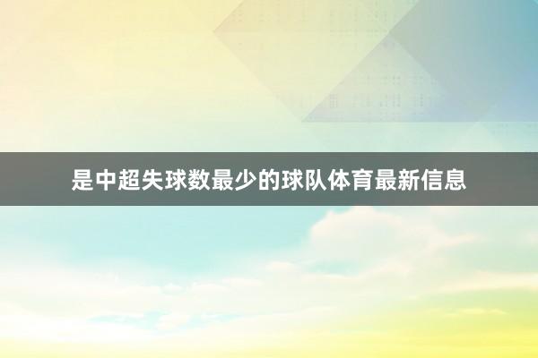是中超失球数最少的球队体育最新信息