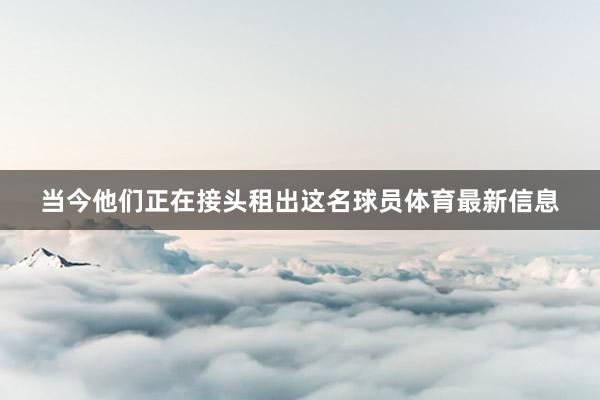 当今他们正在接头租出这名球员体育最新信息