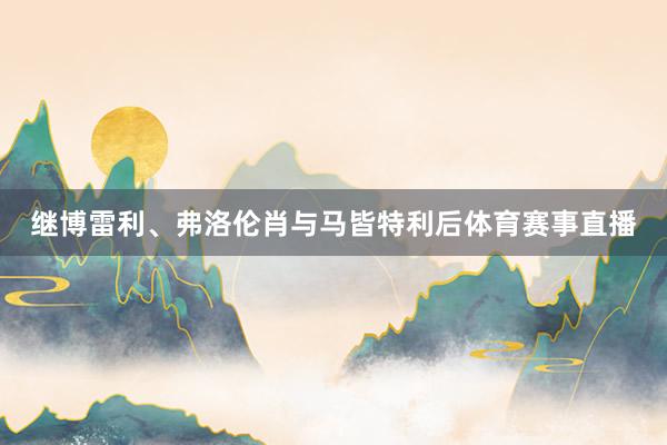 继博雷利、弗洛伦肖与马皆特利后体育赛事直播