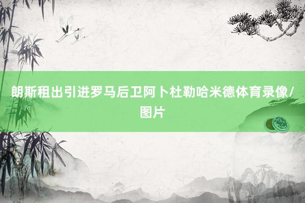 朗斯租出引进罗马后卫阿卜杜勒哈米德体育录像/图片
