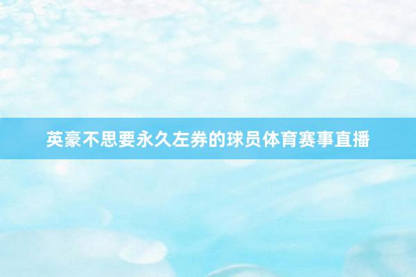 英豪不思要永久左券的球员体育赛事直播
