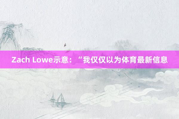 Zach Lowe示意：“我仅仅以为体育最新信息