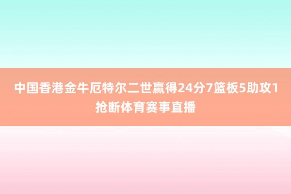 中国香港金牛厄特尔二世赢得24分7篮板5助攻1抢断体育赛事直播