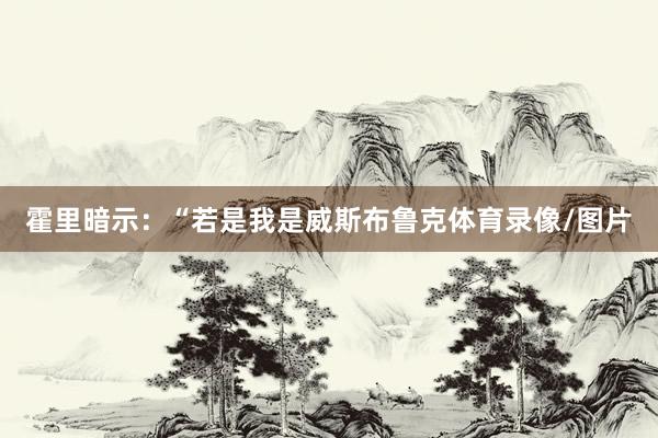 霍里暗示：“若是我是威斯布鲁克体育录像/图片