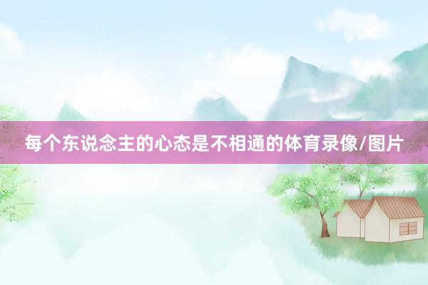 每个东说念主的心态是不相通的体育录像/图片
