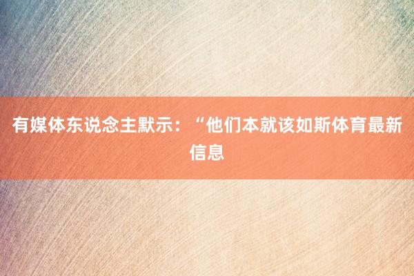 有媒体东说念主默示：“他们本就该如斯体育最新信息