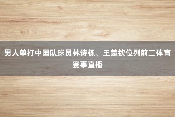 男人单打中国队球员林诗栋、王楚钦位列前二体育赛事直播