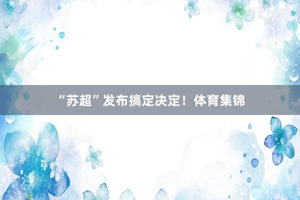 “苏超”发布搞定决定！体育集锦