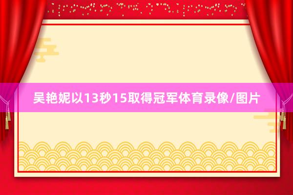吴艳妮以13秒15取得冠军体育录像/图片