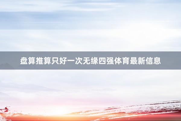盘算推算只好一次无缘四强体育最新信息