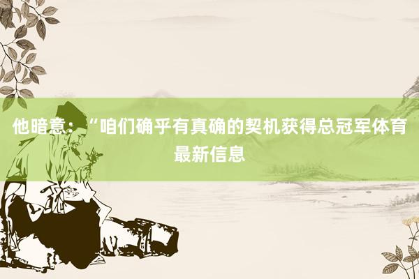 他暗意：“咱们确乎有真确的契机获得总冠军体育最新信息
