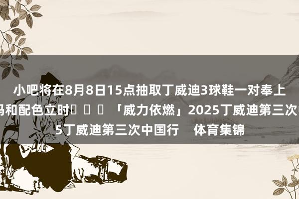 小吧将在8月8日15点抽取丁威迪3球鞋一对奉上😎*球鞋尺码和配色立时			「威力依燃」2025丁威迪第三次中国行    体育集锦