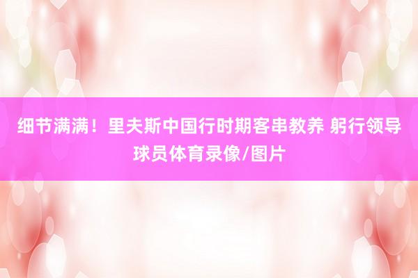 细节满满！里夫斯中国行时期客串教养 躬行领导球员体育录像/图片