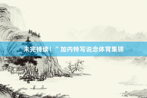 未完待续！”加内特写说念体育集锦