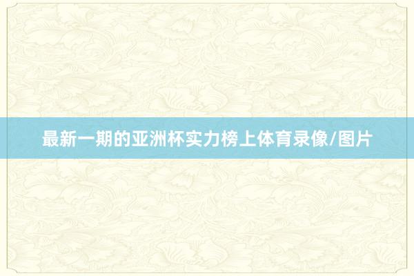 最新一期的亚洲杯实力榜上体育录像/图片