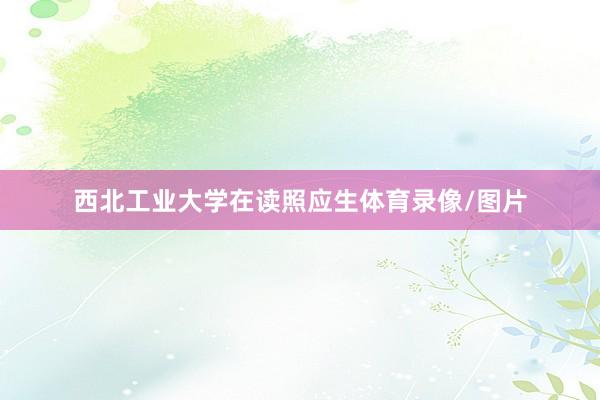 西北工业大学在读照应生体育录像/图片