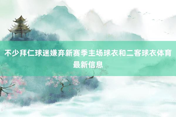 不少拜仁球迷嫌弃新赛季主场球衣和二客球衣体育最新信息