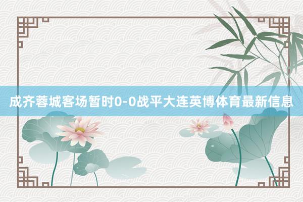 成齐蓉城客场暂时0-0战平大连英博体育最新信息