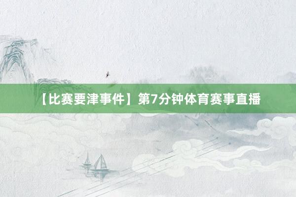 【比赛要津事件】第7分钟体育赛事直播