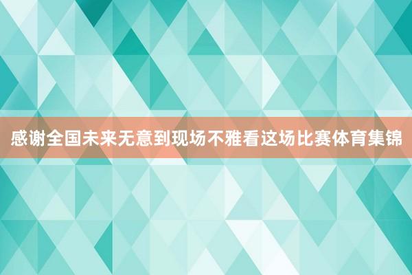 感谢全国未来无意到现场不雅看这场比赛体育集锦