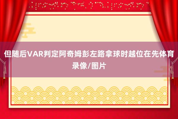 但随后VAR判定阿奇姆彭左路拿球时越位在先体育录像/图片
