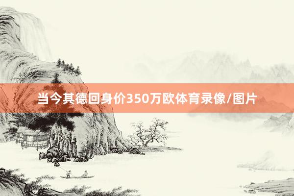 当今其德回身价350万欧体育录像/图片