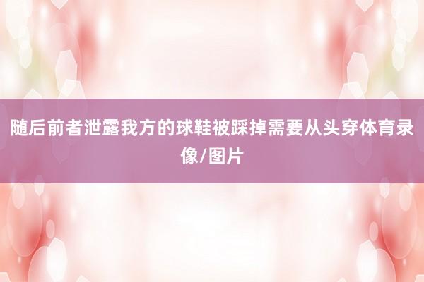 随后前者泄露我方的球鞋被踩掉需要从头穿体育录像/图片