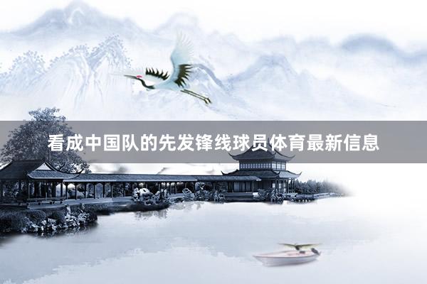 看成中国队的先发锋线球员体育最新信息