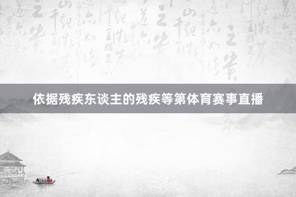 依据残疾东谈主的残疾等第体育赛事直播