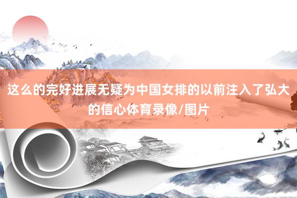 这么的完好进展无疑为中国女排的以前注入了弘大的信心体育录像/图片