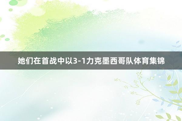她们在首战中以3-1力克墨西哥队体育集锦