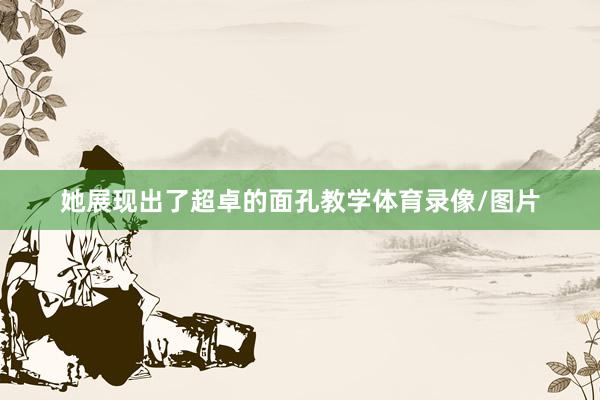 她展现出了超卓的面孔教学体育录像/图片