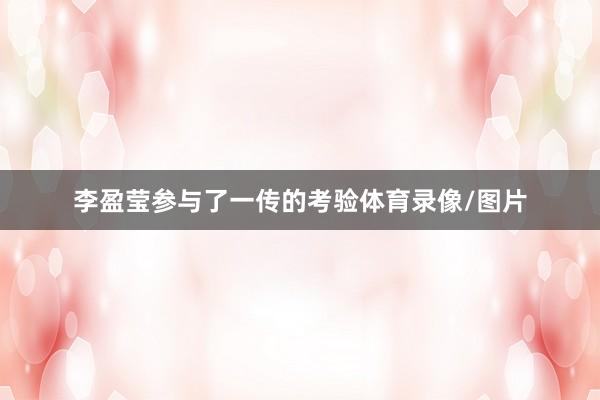 李盈莹参与了一传的考验体育录像/图片