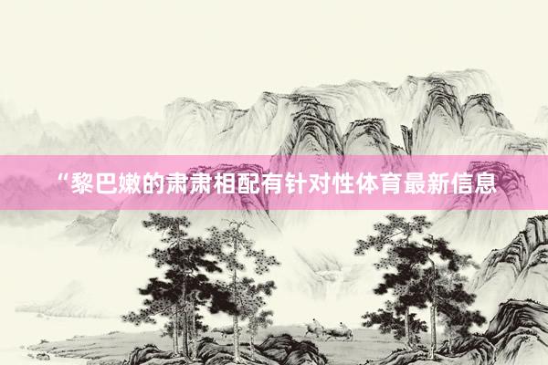 “黎巴嫩的肃肃相配有针对性体育最新信息