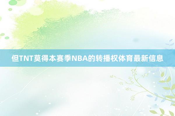 但TNT莫得本赛季NBA的转播权体育最新信息