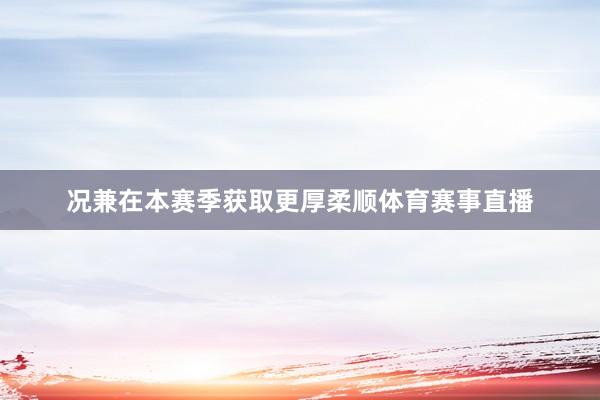 况兼在本赛季获取更厚柔顺体育赛事直播