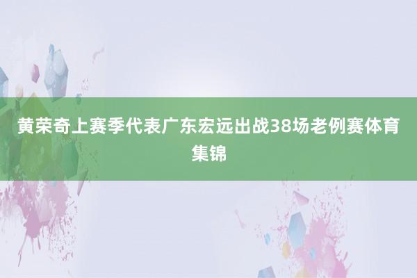 黄荣奇上赛季代表广东宏远出战38场老例赛体育集锦