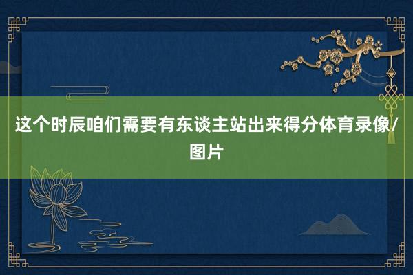 这个时辰咱们需要有东谈主站出来得分体育录像/图片