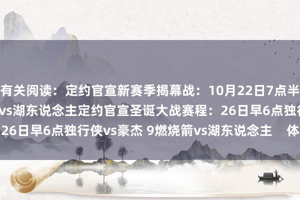 有关阅读：定约官宣新赛季揭幕战：10月22日7点半火箭vs雷霆 10点豪杰vs湖东说念主定约官宣圣诞大战赛程：26日早6点独行侠vs豪杰 9燃烧箭vs湖东说念主    体育赛事直播